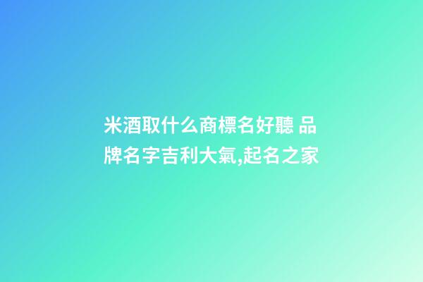 米酒取什么商標名好聽 品牌名字吉利大氣,起名之家-第1張-商標起名-玄機派